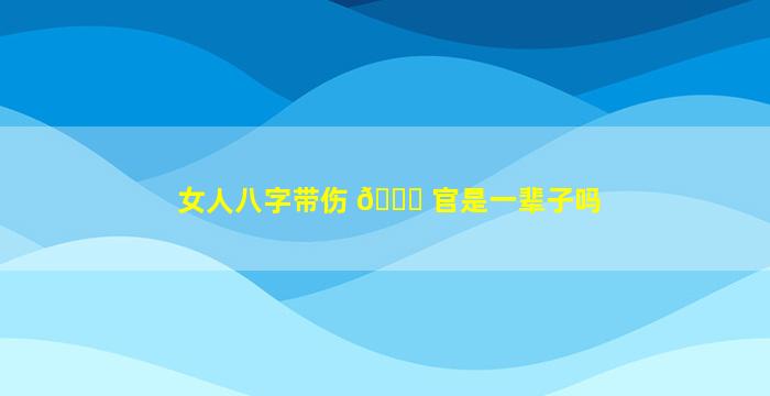 女人八字带伤 🐈 官是一辈子吗